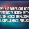 Why is foresight not getting traciton with business?